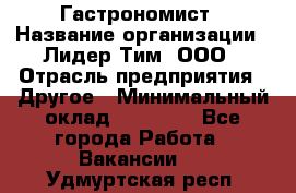 Гастрономист › Название организации ­ Лидер Тим, ООО › Отрасль предприятия ­ Другое › Минимальный оклад ­ 30 000 - Все города Работа » Вакансии   . Удмуртская респ.